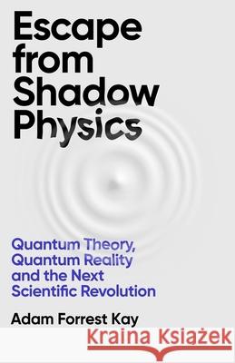 Escape From Shadow Physics: Quantum Theory, Quantum Reality and the Next Scientific Revolution Adam Forrest Kay 9781399609586 Orion Publishing Co - książka