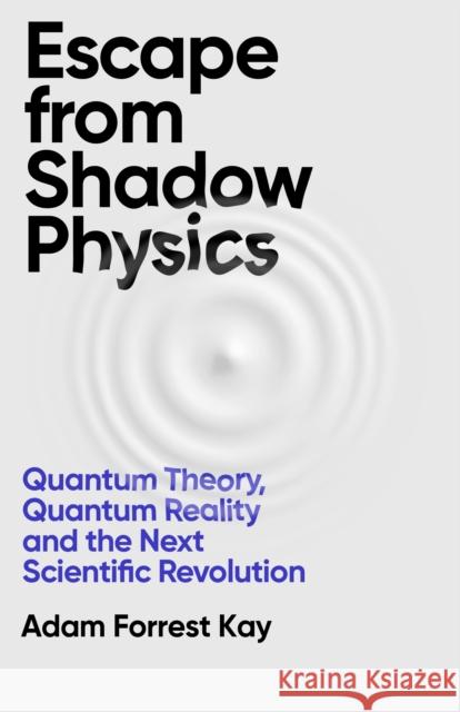 Escape From Shadow Physics: Quantum Theory, Quantum Reality and the Next Scientific Revolution Adam Forrest Kay 9781399609609 Orion Publishing Co - książka