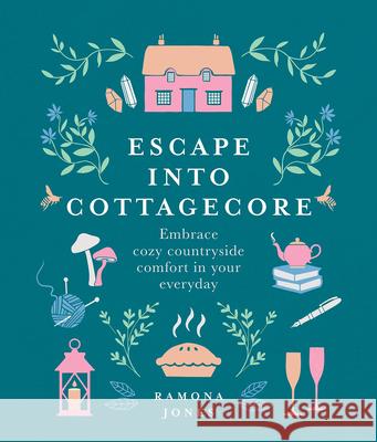 Escape Into Cottagecore: Embrace Cozy Countryside Comfort in Your Everyday Ramona Jones 9781454944430 Sterling - książka