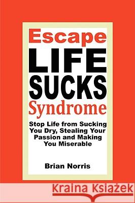 Escape Life Sucks Syndrome: Stop Life from Sucking You Dry, Stealing Your Passion and Making You Miserable Norris, Brian H. 9780981861203 53 YEAR PUBLISHING - książka