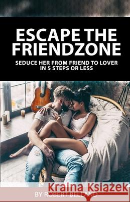 Escape the Friendzone: Seduce Her from Friend to Lover in 5 Steps or Less Robert Belland 9781927449080 Bobair Media Inc - książka