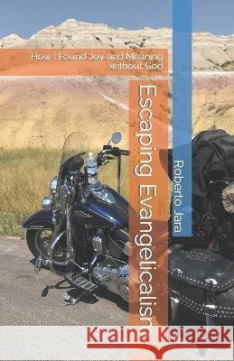 Escaping Evangelicalism: How I Found Joy and Meaning without God Roberto Jara 9798986872100 Roberto Jara - książka