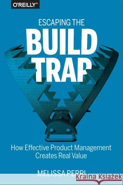 Escaping the Build Trap: How Effective Product Management Creates Real Value Perri, Melissa 9781491973790 O'Reilly Media - książka