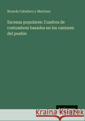 Escenas populares: Cuadros de costumbres basados en los cantares del pueblo Ricardo Caballero Y. Mart?nez 9783386904032 Antigonos Verlag - książka