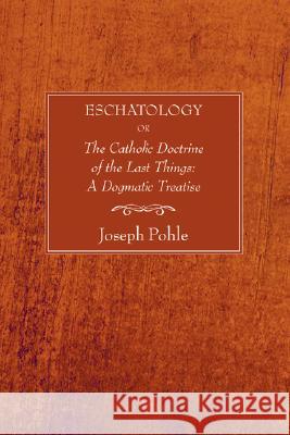 Eschatology: Or, the Catholic Doctrine of the Last Things: A Dogmatic Treatise (Revised) Joseph Pohle Arthur Preuss 9781597525626 Wipf & Stock Publishers - książka