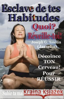 Esclave de tes Habitudes Quoi? Réveille-toi!: Subir ta maladie ou créer ta santé Joseph G Asselin (Jasselin) 9781927652268 978-1-927652-26-8 - książka