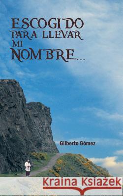 Escogido Para Llevar Mi Nombre... Gilberto Gomez 9781463365189 Palibrio - książka