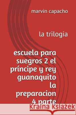 escuela para suegros 2 el príncipe y rey guanaquito la preparacion 4 parte: la trilogia Capacho, Marvin 9781980821977 Independently Published - książka