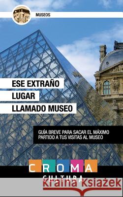 Ese Extra?o Lugar Llamado Museo: Gu?a breve para sacar el m?ximo partido a tus visitas al museo Luis Miguel Garcia Navarro Ines Cabello Leon Francisco Alvarado Cortes 9781534609259 Createspace Independent Publishing Platform - książka