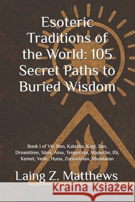Esoteric Traditions of the World: 105 Secret Paths to Buried Wisdom: Book I of VII: Bon, Kalasha, Kogi, San, Dreamtime, S?mi, Ainu, Tengerism, Mapuche Laing Z. Matthews 9781997621751 Esther's Press - książka