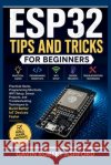 Esp32 Tips and Tricks for Beginners: Practical Hacks, Programming Shortcuts, WiFi Setup, Sensor Projects, and Troubleshooting Techniques to Build Bett Ashford, Gavin Robert 9798196096259 Independently Published
