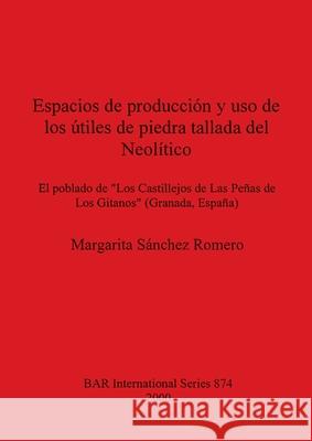 Espacios de producción y uso de los útiles de piedra tallada del Neolítico: El poblado de Los Castillejos de Las Peñas de Los Gitanos (Granada, España Sánchez Romero, Margarita 9781841711478 British Archaeological Reports - książka