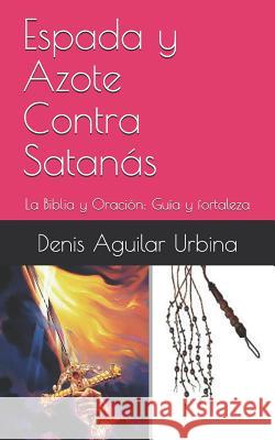 Espada y Azote Contra Satanás: La Biblia y Oración: Guía y fortaleza Denis Aguilar Urbina 9781793184450 Independently Published - książka