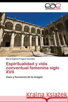 Espiritualidad y vida conventual femenina siglo XVII Fragozo González María Eugenia 9783844346336 Editorial Academica Espanola - książka