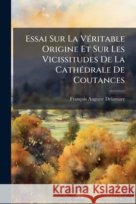 Essai Sur La Véritable Origine Et Sur Les Vicissitudes De La Cathédrale De Coutances Delamare, François Auguste 9781144345646  - książka