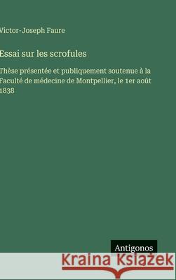 Essai sur les scrofules: Th?se pr?sent?e et publiquement soutenue ? la Facult? de m?decine de Montpellier, le 1er ao?t 1838 Victor-Joseph Faure 9783563233689 Antigonos Verlag - książka
