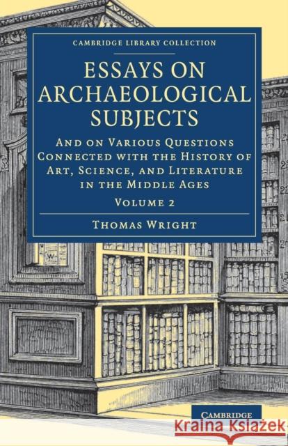 Essays on Archaeological Subjects: And on Various Questions Connected with the History of Art, Science, and Literature in the Middle Ages Wright, Thomas 9781108083485 Cambridge University Press - książka