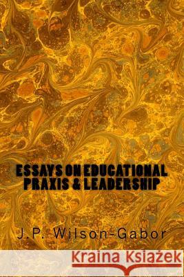 Essays on Educational Praxis & Leadership J. P. Wilson-Gabor 9781976381249 Createspace Independent Publishing Platform - książka