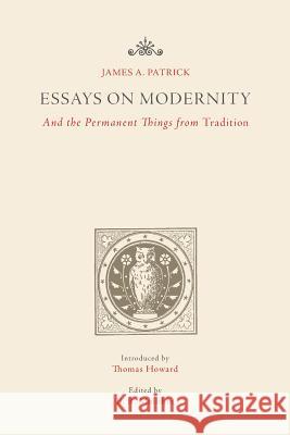 Essays on Modernity: And the Permanent Things from Tradition James a. Patrick B. R. Mullikin Thomas Howard 9781942786016 Tower Press Books - książka