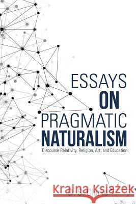 Essays on Pragmatic Naturalism: Discourse Relativity, Religion, Art, and Education D S Clarke   9781483443874 Lulu Publishing Services - książka