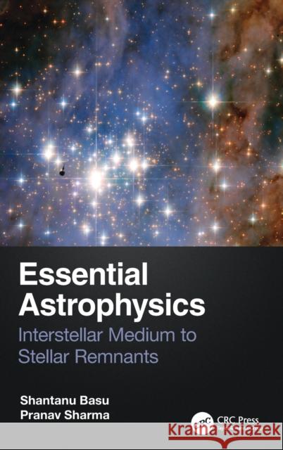 Essential Astrophysics: Interstellar Medium to Stellar Remnants Shantanu Basu Pranav Sharma 9780367768478 CRC Press - książka