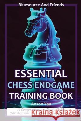 Essential Chess Endgame Training Book: A Comprehensive Study Guide for Beginners to Master (400 to 2400) Anson Yau   9781702918169 Han Global Trading Pte Ltd - książka