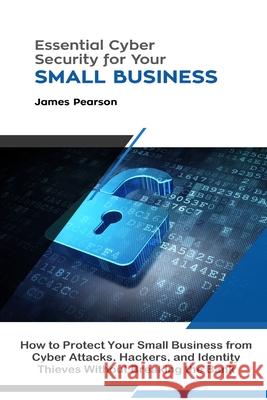 Essential Cyber Security for Your Small Business: How to Protect Your Small Business from Cyber Attacks, Hackers, and Identity Thieves Without Breaking the Bank James Pearson 9780359804177 Lulu.com - książka