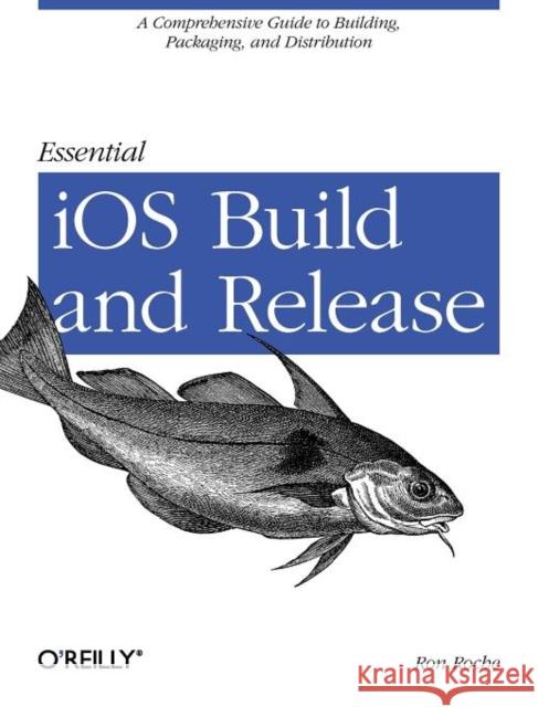 Essential IOS Build and Release: A Comprehensive Guide to Building, Packaging, and Distribution Roche, Ron 9781449313944 O'Reilly Media - książka