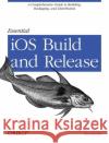 Essential IOS Build and Release: A Comprehensive Guide to Building, Packaging, and Distribution Roche, Ron 9781449313944 O'Reilly Media