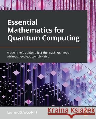 Essential Mathematics for Quantum Computing: A beginner's guide to just the math you need without needless complexities Leonard S., III Woody 9781801073141 Packt Publishing - książka