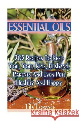 Essential Oils: 305 Recipes To Keep You, Your Kids, Husband, Parents And Even Pets Healthy And Happy Lorance, Lily 9781544216331 Createspace Independent Publishing Platform - książka
