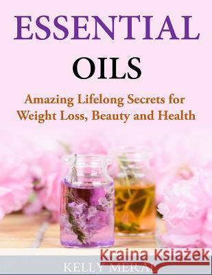 Essential Oils - Amazing Lifelong Secrets for Weight Loss, Beauty and Health Kelly Meral 9781499751338 Createspace - książka