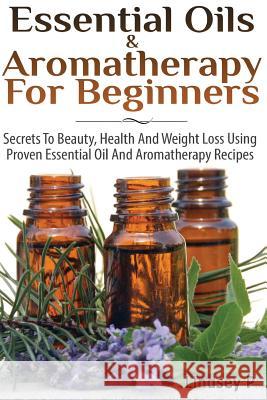 Essential Oils & Aromatherapy for Beginners: Secrets to Beauty, Health, and Weight Loss Using Proven Essential Oil and Aromatherapy Recipes Lindsey P 9781499794342 Createspace - książka