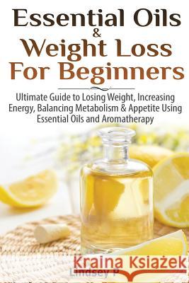 Essential Oils & Weight Loss for Beginners: Ultimate Guide to Losing Weight, Increasing Energy, Balancing Metabolism & Appetite Using Essential Oils & Lindsey P 9781500466091 Createspace - książka
