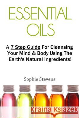 Essential Oils: A 7 Step Guide for Cleansing Your Mind & Body Using the Earth's Natural Ingredients! Sophie Stevens 9781793407474 Independently Published - książka