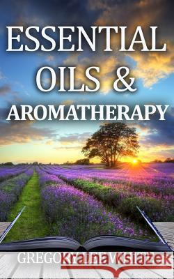 Essential Oils and Aromatherapy: How to Use Essential Oils for Beauty, Health, and Spirituality Gregory Lee White 9780615858104 White Willow Books - książka