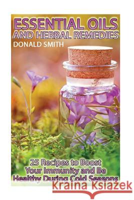 Essential Oils and Herbal Remedies: 25 Recipes to Boost Your Immunity and Be Healthy During Cold Seasons Donald Smith 9781727836424 Createspace Independent Publishing Platform - książka