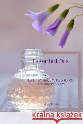 Essential Oils: Beginner's Guide To Essential Oils and Aromatherapy Judy Peter 9781070598406 Independently Published - książka