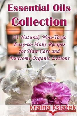 Essential Oils Collection: 73 Natural, Non-Toxic Easy-to-Make Recipes for Hair Care and Awesome Organic Lotions: (Natural Hair Care, Organic Loti Hansen, Kirstin 9781975779757 Createspace Independent Publishing Platform - książka