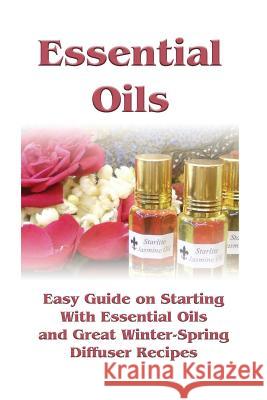 Essential Oils: Easy Guide on Starting With Essential Oils and Great Winter-Spring Diffuser Recipes: (Essential Oils, Diffuser Recipes Sloan, Sheila 9781542798365 Createspace Independent Publishing Platform - książka