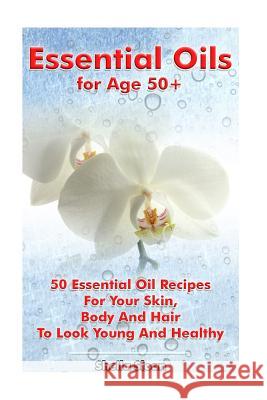 Essential Oils for Age 50+: 50 Essential Oil Recipes For Your Skin, Body And Hair To Look Young And Healthy: (Essential Oils, Skin Care Recipes, A Sloan, Sheila 9781542746564 Createspace Independent Publishing Platform - książka