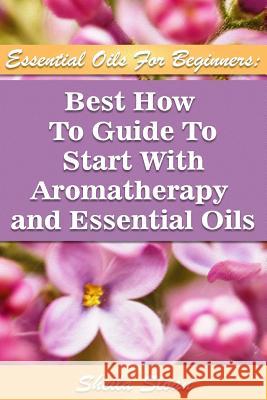 Essential Oils For Beginners Best How To Guide To Start With Aromatherapy And Essential Oils: (Essential Oils, Diffuser Recipes and Blends, Aromathera Sloan, Sheila 9781542579162 Createspace Independent Publishing Platform - książka
