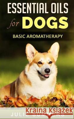 Essential Oils for Dogs: Basic Aromatherapy Julie Summers 9781975961824 Createspace Independent Publishing Platform - książka