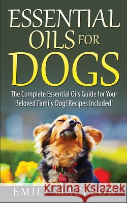 Essential Oils for Dogs: The Complete Essential Oils Guide for Your Beloved Family Dog! Recipes Included! Emily a. MacLeod 9781519168085 Createspace Independent Publishing Platform - książka