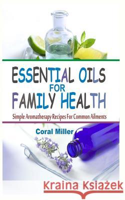 Essential Oils For Family Health: Simple Aromatherapy Recipes For Common Ailments Miller, Coral 9781512050233 Createspace - książka