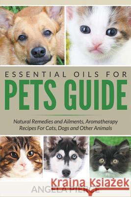 Essential Oils For Pets Guide: Natural Remedies and Ailments, Aromatherapy Recipes For Cats, Dogs and Other Animals Pierce, Angela 9781681858739 Speedy Publishing Books - książka