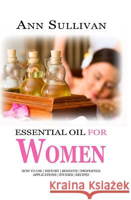 Essential Oils for Women: Benefits, Properties, Applications, Studies & Recipes Ann Sullivan 9781546915249 Createspace Independent Publishing Platform - książka