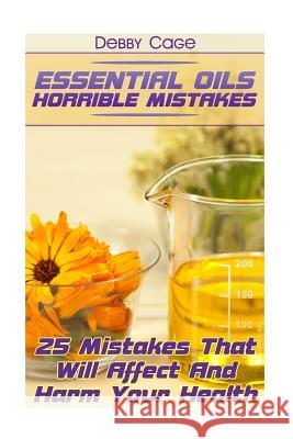 Essential Oils Horrible Mistakes: 25 Mistakes That Will Affect And Harm Your Health Debby Cage 9781546868224 Createspace Independent Publishing Platform - książka