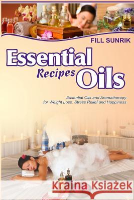 Essential Oils Recipes: Essential Oils and Aromatherapy for Weight Loss, Stress Relief and Happiness Fill Sunrik 9781530049240 Createspace Independent Publishing Platform - książka