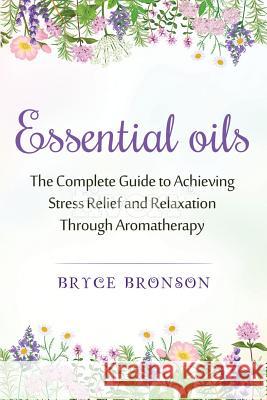 Essential Oils: The Complete Guide to Achieving Stress Relief and Relaxation through Aromatherapy Bronson, Bryce 9781548993016 Createspace Independent Publishing Platform - książka